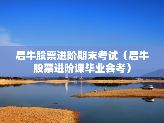 启牛股票进阶期末考试（启牛股票进阶课毕业会考）