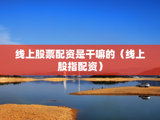 线上股票配资是干嘛的（线上股指配资）