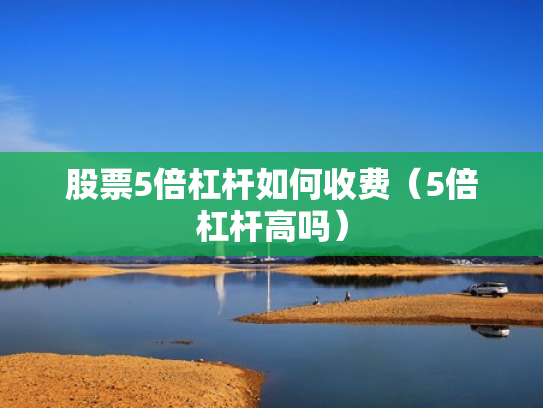 股票5倍杠杆如何收费（5倍杠杆高吗）