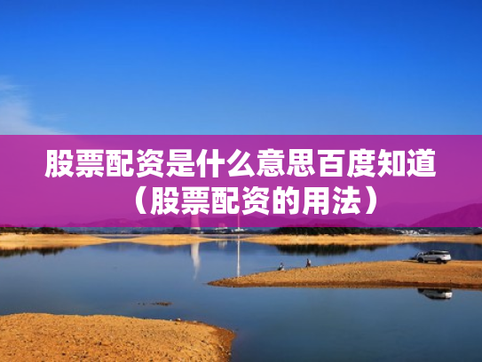 股票配资是什么意思百度知道（股票配资的用法）