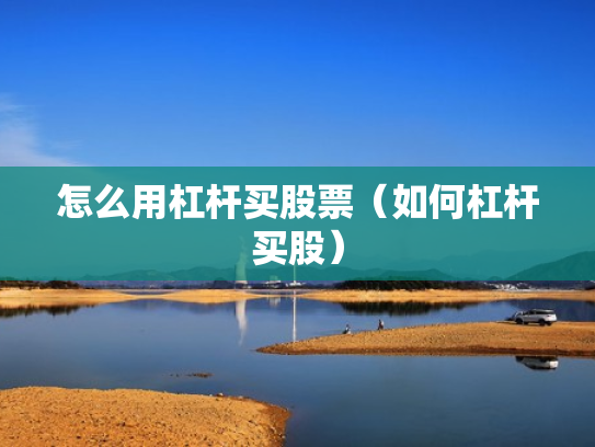 怎么用杠杆买股票（如何杠杆买股）