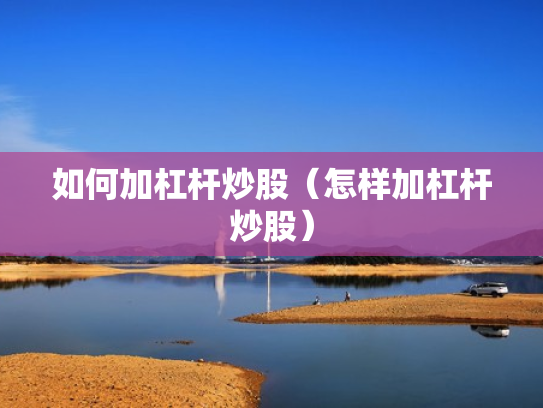 如何加杠杆炒股（怎样加杠杆炒股）