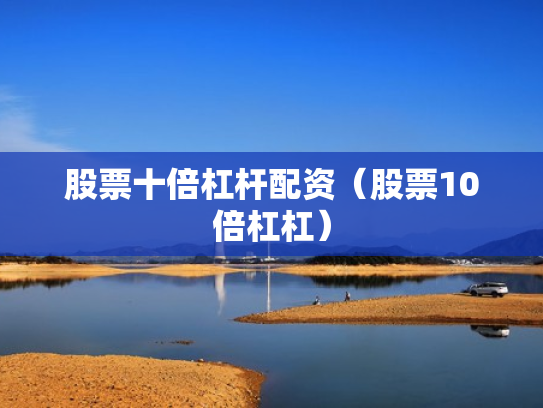 股票十倍杠杆配资（股票10倍杠杠）