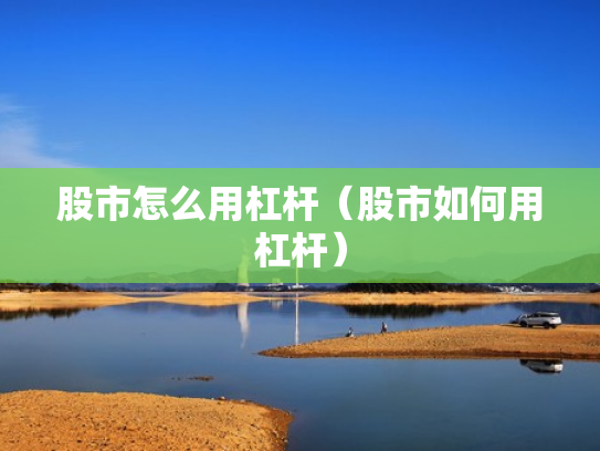 股市怎么用杠杆（股市如何用杠杆）