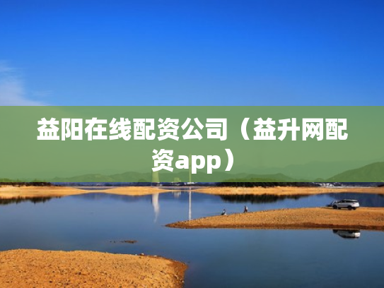 益阳在线配资公司（益升网配资app）