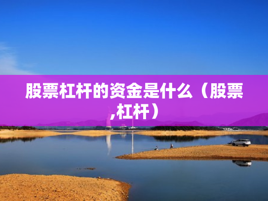 股票杠杆的资金是什么（股票,杠杆）