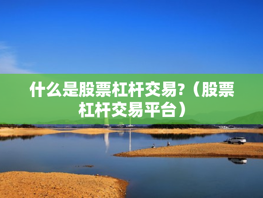 什么是股票杠杆交易?（股票杠杆交易平台）