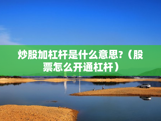 炒股加杠杆是什么意思?（股票怎么开通杠杆）