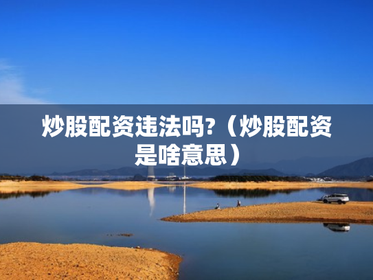 炒股配资违法吗?（炒股配资是啥意思）