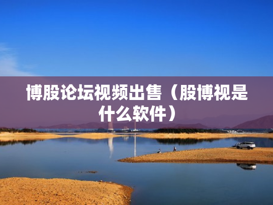 博股论坛视频出售（股博视是什么软件）
