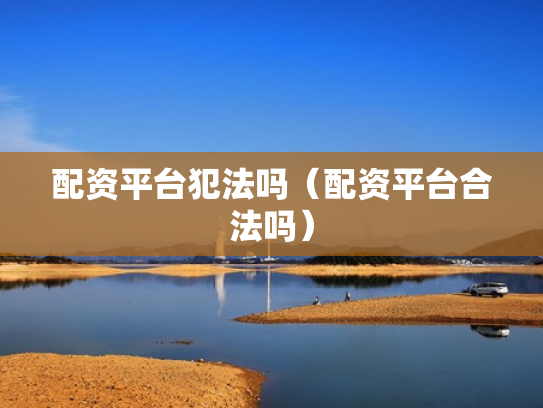 配资平台犯法吗（配资平台合法吗）