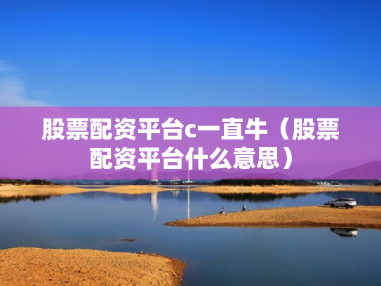 股票配资平台c一直牛（股票配资平台什么意思）