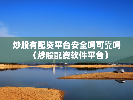 炒股有配资平台安全吗可靠吗（炒股配资软件平台）