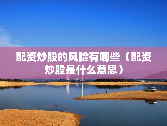 配资炒股的风险有哪些（配资炒股是什么意思）