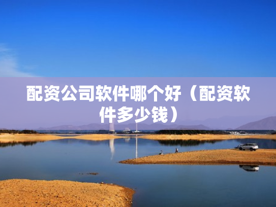 配资公司软件哪个好（配资软件多少钱）