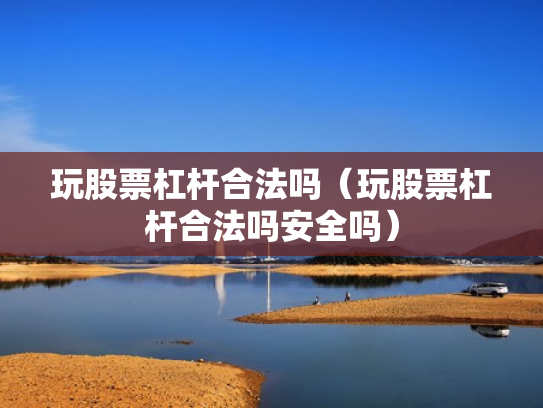 玩股票杠杆合法吗（玩股票杠杆合法吗安全吗）
