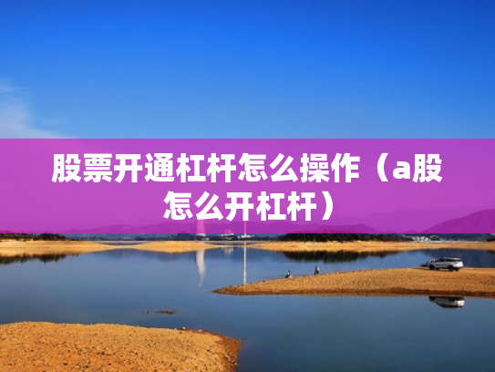 股票开通杠杆怎么操作（a股怎么开杠杆）