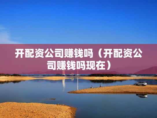 开配资公司赚钱吗（开配资公司赚钱吗现在）