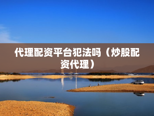 代理配资平台犯法吗（炒股配资代理）