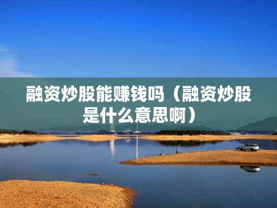 融资炒股能赚钱吗（融资炒股是什么意思啊）