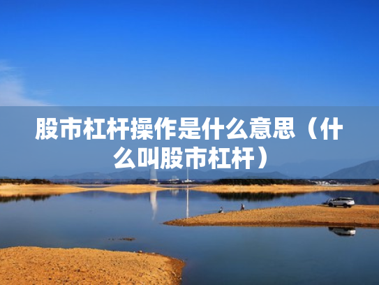 股市杠杆操作是什么意思（什么叫股市杠杆）