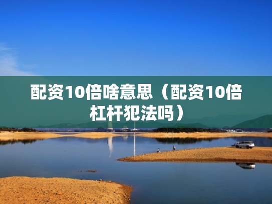 配资10倍啥意思（配资10倍杠杆犯法吗）