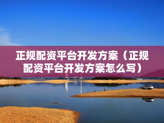 正规配资平台开发方案（正规配资平台开发方案怎么写）
