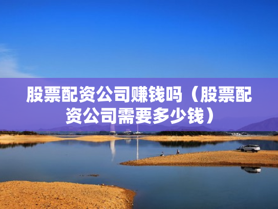 股票配资公司赚钱吗（股票配资公司需要多少钱）