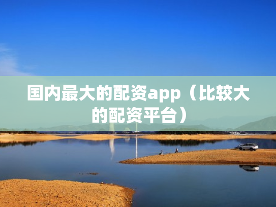 国内最大的配资app（比较大的配资平台）