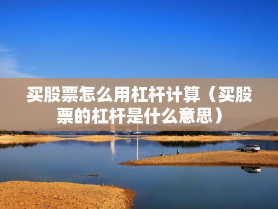 买股票怎么用杠杆计算（买股票的杠杆是什么意思）