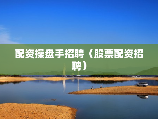 配资操盘手招聘（股票配资招聘）