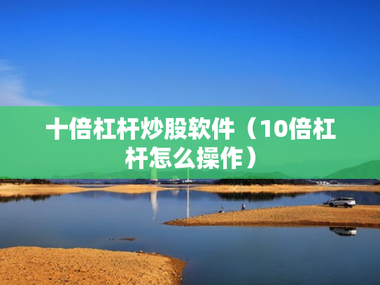 十倍杠杆炒股软件（10倍杠杆怎么操作）