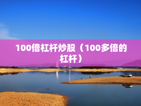 100倍杠杆炒股（100多倍的杠杆）