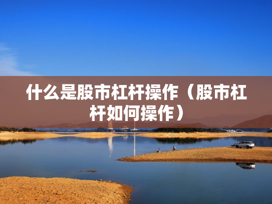 什么是股市杠杆操作（股市杠杆如何操作）