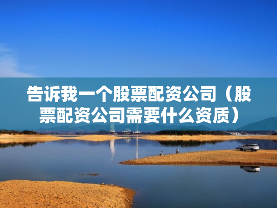 告诉我一个股票配资公司（股票配资公司需要什么资质）