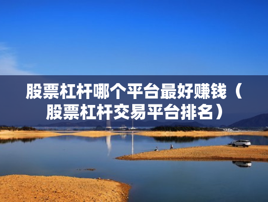 股票杠杆哪个平台最好赚钱（股票杠杆交易平台排名）