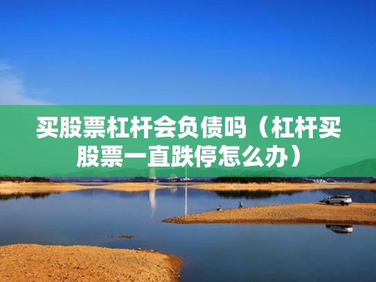 买股票杠杆会负债吗（杠杆买股票一直跌停怎么办）