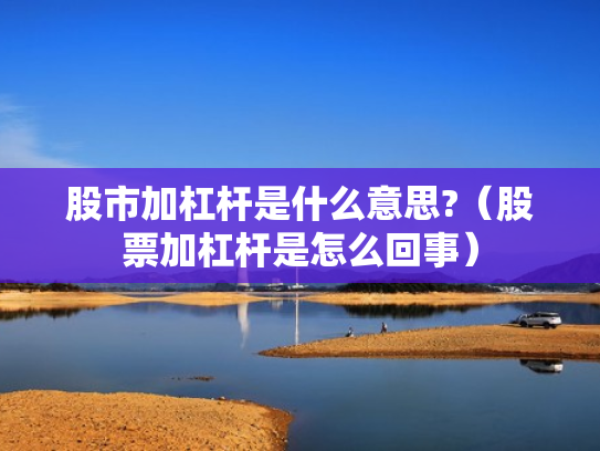 股市加杠杆是什么意思?（股票加杠杆是怎么回事）