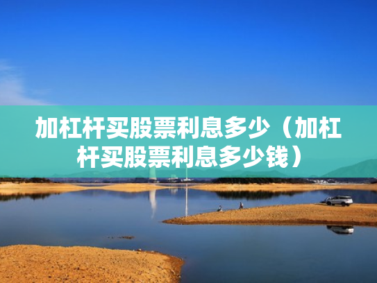 加杠杆买股票利息多少（加杠杆买股票利息多少钱）