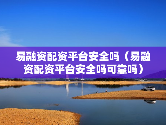 易融资配资平台安全吗（易融资配资平台安全吗可靠吗）