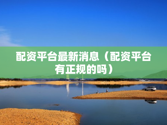 配资平台最新消息（配资平台有正规的吗）