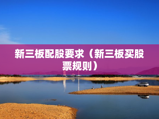 新三板配股要求（新三板买股票规则）