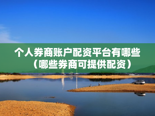 个人券商账户配资平台有哪些（哪些券商可提供配资）