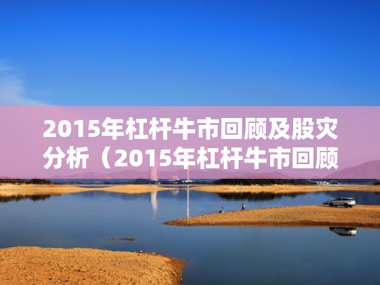 2015年杠杆牛市回顾及股灾分析（2015年杠杆牛市回顾及股灾分析图）