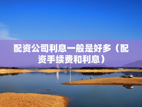 配资公司利息一般是好多（配资手续费和利息）