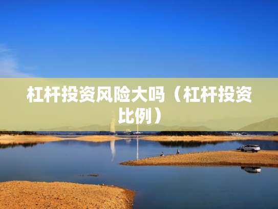 杠杆投资风险大吗（杠杆投资比例）