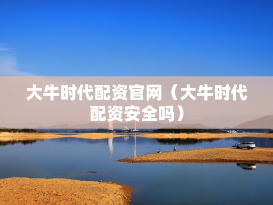 大牛时代配资官网（大牛时代配资安全吗）