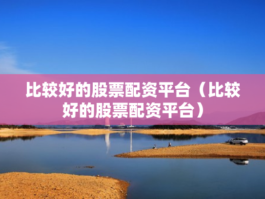 比较好的股票配资平台（比较好的股票配资平台）
