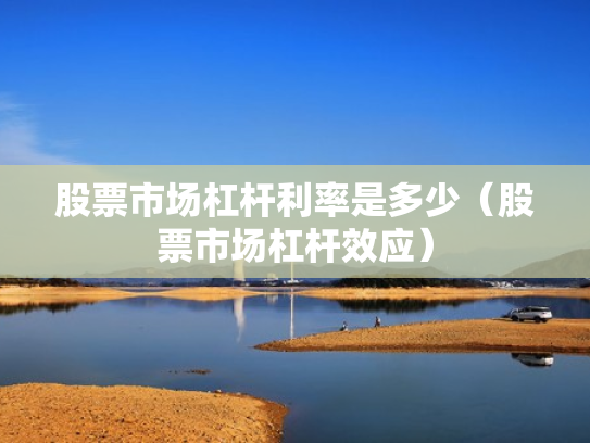 股票市场杠杆利率是多少（股票市场杠杆效应）
