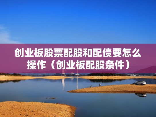 创业板股票配股和配债要怎么操作（创业板配股条件）